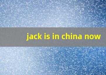 jack is in china now